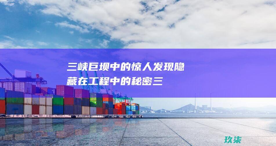 三峡巨坝中的惊人发现：隐藏在工程中的秘密 (三峡巨坝中的三峡是指)