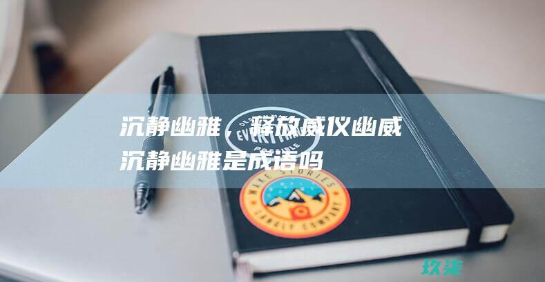 沉静幽雅，释放威仪——幽威 (沉静幽雅是成语吗)