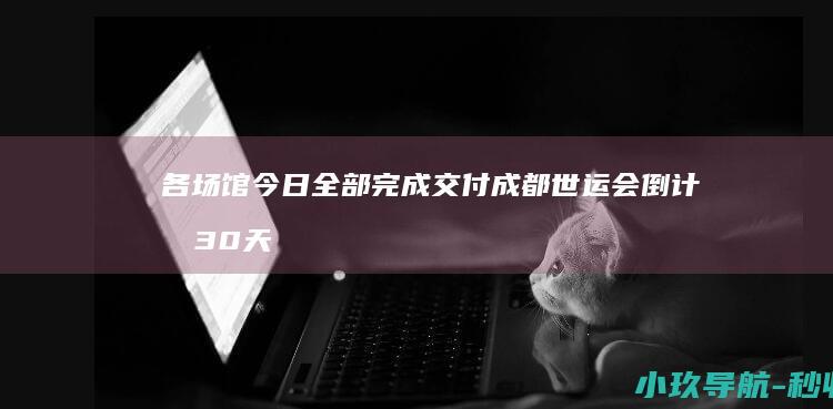 各场馆今日全部完成交付 成都世运会倒计时30天