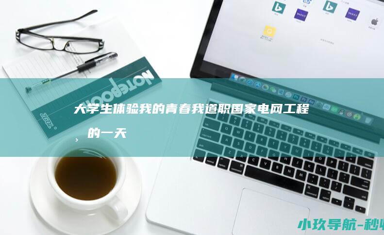 大学生体验 我的青春我 道 职 国家电网工程师 的一天