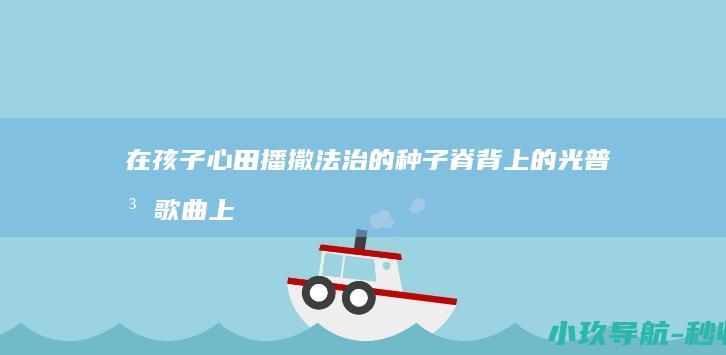 在孩子心田播撒法治的种子 脊背上的光 普法歌曲 上线
