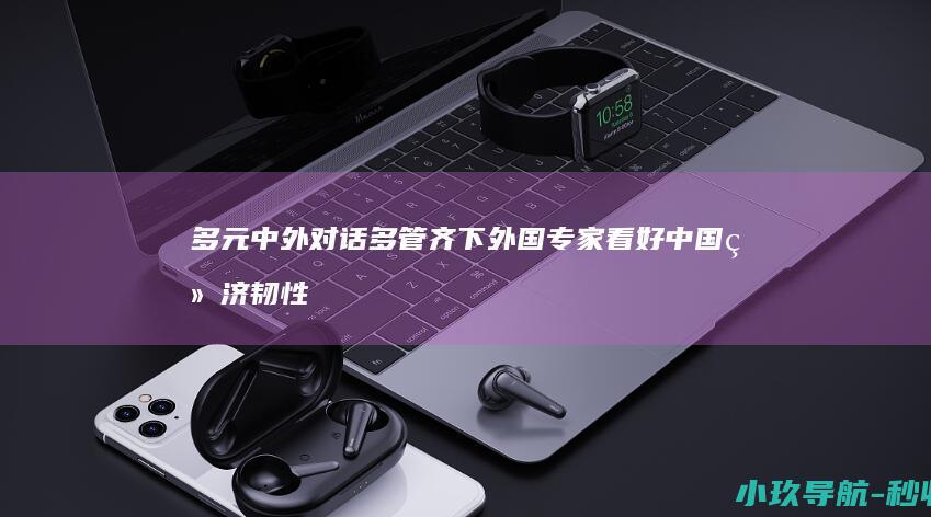 多元 中外对话 多管齐下 外国专家看好中国经济韧性 多边