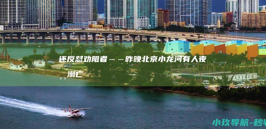 还反怼劝阻者…… 昨晚北京小龙河有人夜游溺亡！封闭后仍有人下水