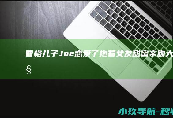 曹格儿子Joe恋爱了！抱着女友甜蜜亲吻大方秀恩爱