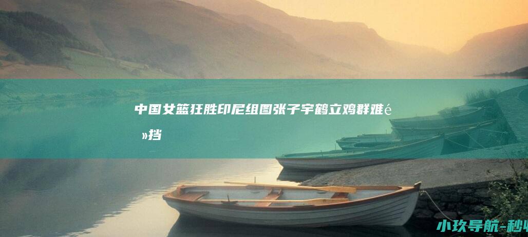 中国女篮狂胜印尼 组图 张子宇鹤立鸡群难阻挡