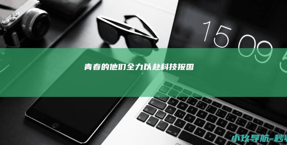 青春的他们全力以赴 科技报国