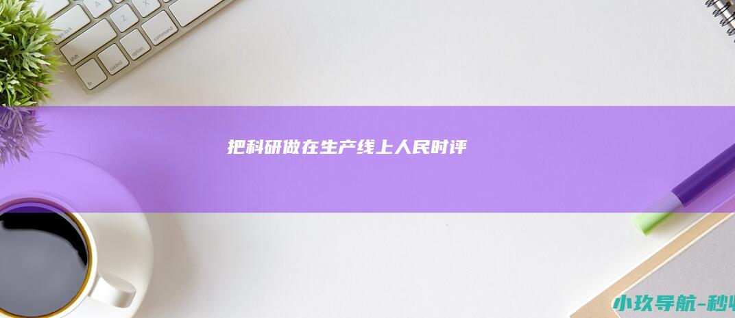 把科研做在生产线上 人民时评