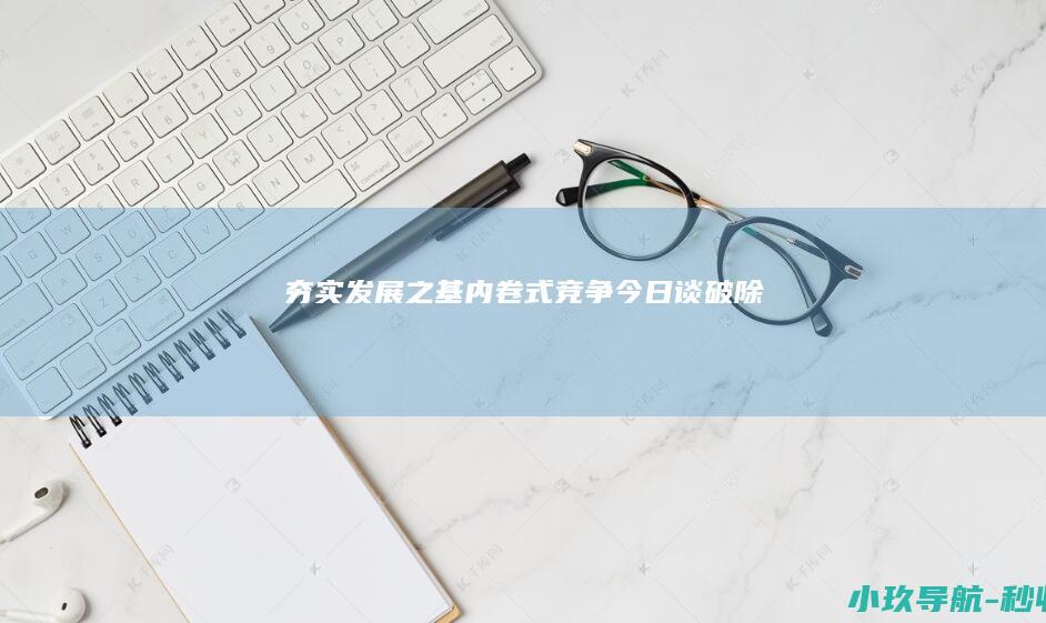 夯实发展之基 内卷式 竞争 今日谈 破除