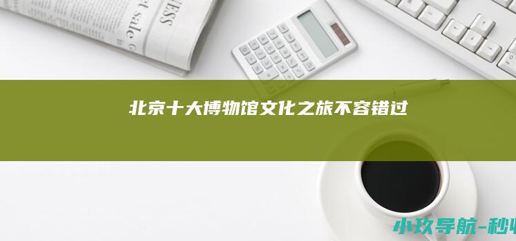 北京十大博物馆 文化之旅不容错过！