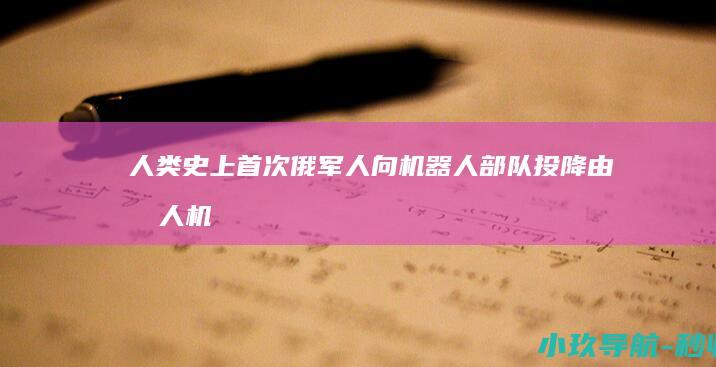 人类史上首次！俄军人向机器人部队投降 由无人机押送收押为战俘