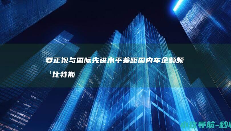 要正视与国际先进水平差距 国内车企频频对比特斯拉 中汽协副总工程师王耀