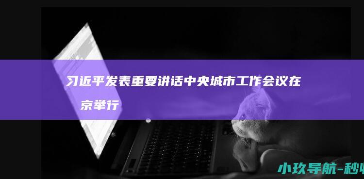 习近平发表重要讲话 中央城市工作会议在北京举行