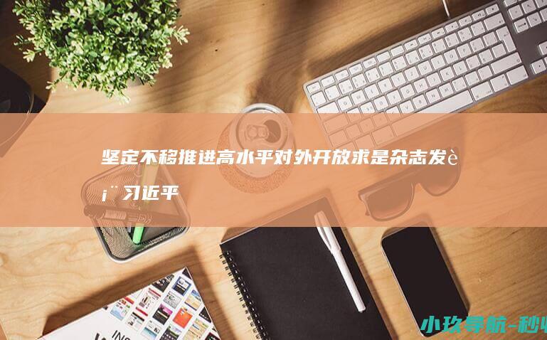 坚定不移推进高水平对外开放 求是 杂志发表习近平总书记重要文章