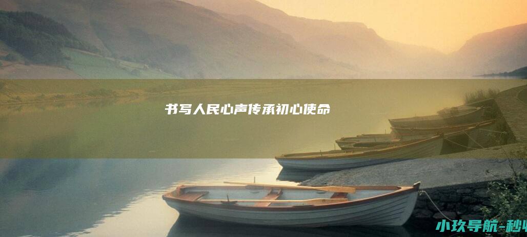 书写人民心声 传承初心使命