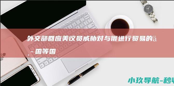 外交部回应 美议员威胁对与俄进行贸易的中国等国征收500%关税
