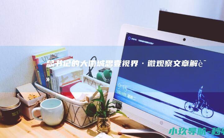 总书记的大国 城 思 壹视界·微观察文章解读