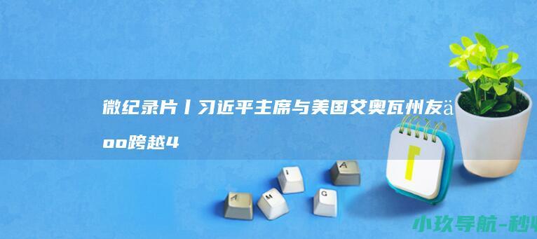 微纪录片丨习近平主席与美国艾奥瓦州友人跨越40年的友谊