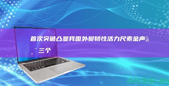 首次突破 凸显我国外贸韧性活力 尺素金声丨三个