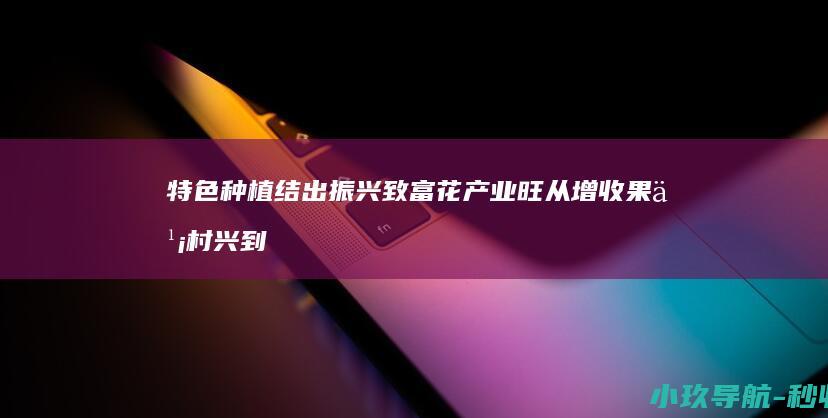 特色种植结出振兴 致富花 产业旺 从 增收果 乡村兴 到