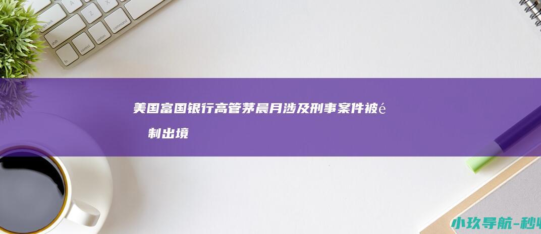 美国富国银行高管茅晨月涉及刑事案件 被限制出境 外交部