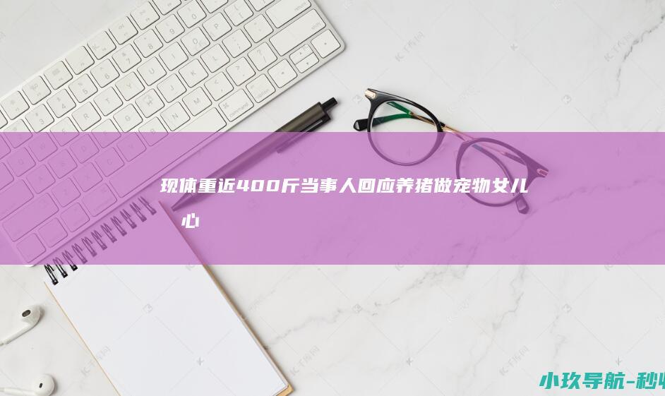 现体重近400斤 当事人回应养猪做宠物 女儿担心小猪被宰杀而抱回家