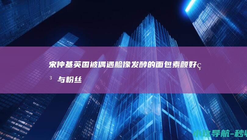宋仲基英国被偶遇 脸像发酵的面包素颜好糙 与粉丝合影更像素人