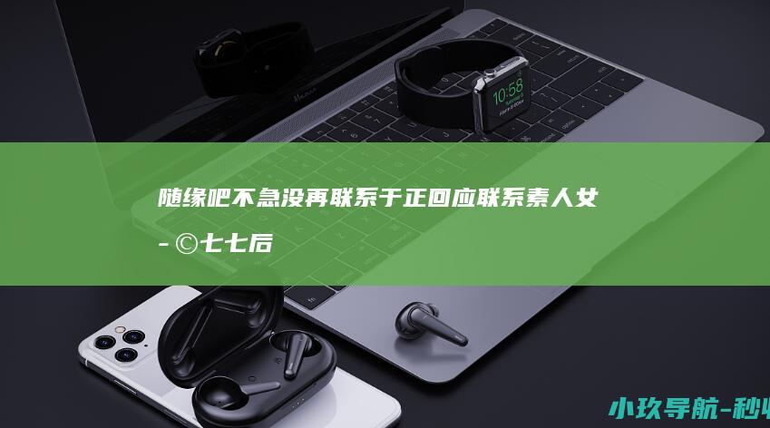 随缘吧不急没再联系 于正回应联系素人女孩七七后续
