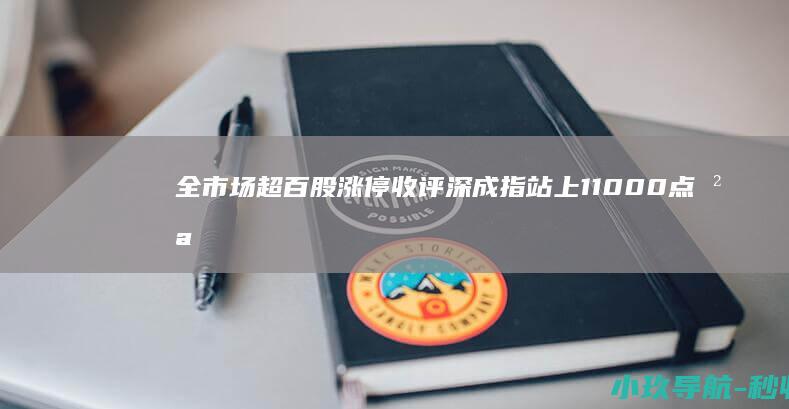 全市场超百股涨停 收评 深成指站上11000点 沪指 创业板创年内新高 成交额突破1.7万亿