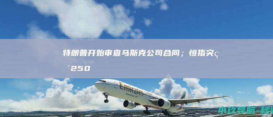 特朗普开始审查马斯克公司合同；恒指突破25000点整数关口；广州轻工回应良品铺子股权转让纠纷 财经早晚报