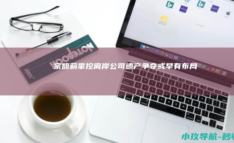宗馥莉掌控离岸公司 遗产争夺或早有布局