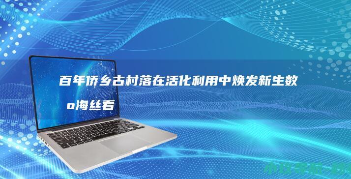百年侨乡古村落在活化利用中焕发新生 数智海丝看泉州