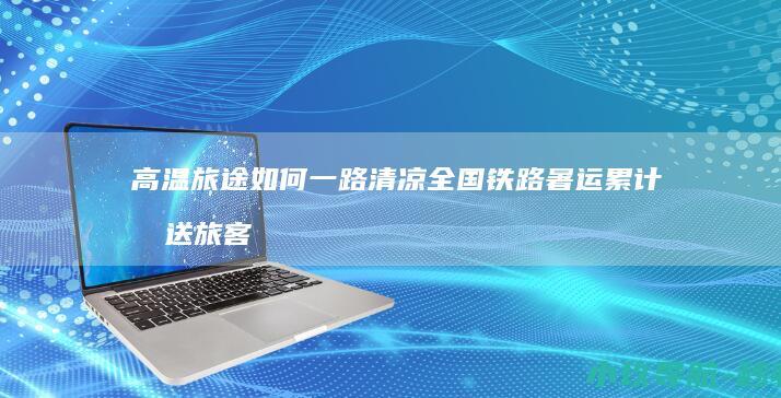 高温旅途如何一路清凉 全国铁路暑运累计发送旅客超3亿人次