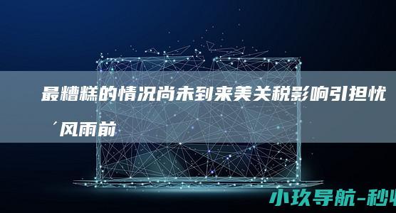 最糟糕的情况尚未到来 美关税影响引担忧 暴风雨前的平静