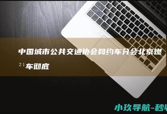 中国城市公共交通协会网约车分会 北京燃油车彻底禁入网约平台 信息来源核实存在问题