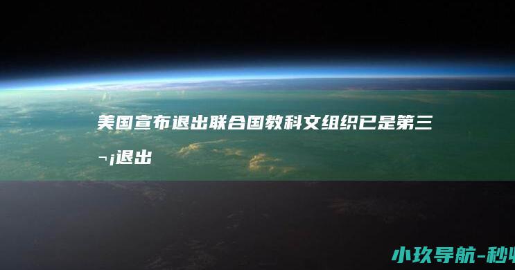 美国宣布退出联合国教科文组织！已是第三次退出 前年刚重返该组织