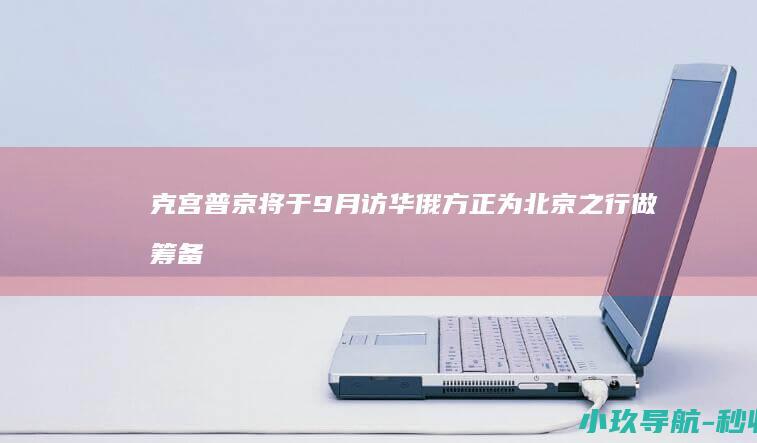 克宫 普京将于9月访华 俄方正为北京之行做筹备