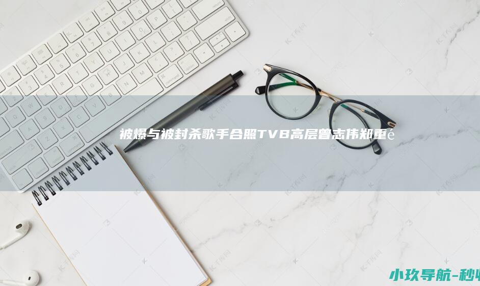 被爆与被封杀歌手合照！TVB高层曾志伟郑重道歉！早前与TVB小花不雅合照上热搜！