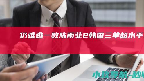 仍难逃一败！陈雨菲2 韩国三单超水平发挥