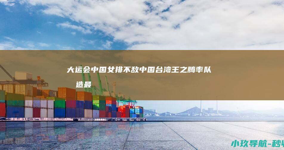 大运会中国女排不敌中国台湾！王之腾率队创造最差战绩 太羞耻