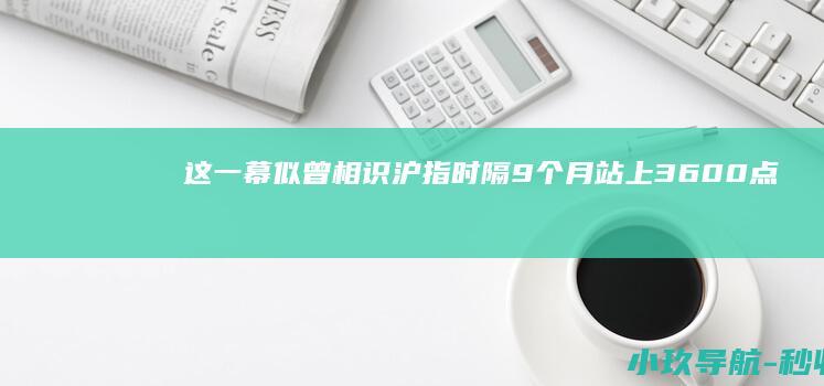 这一幕似曾相识！沪指时隔9个月站上3600点 什么 随后快速跳水 剧本