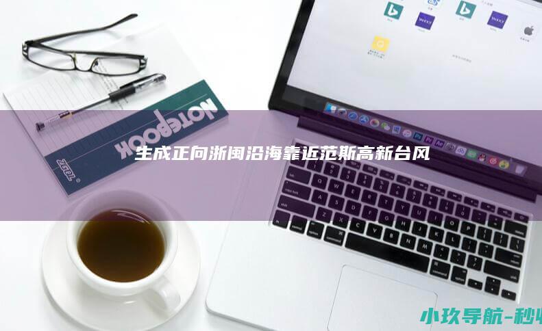 生成！正向浙闽沿海靠近 范斯高 新台风