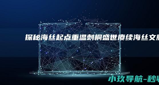 探秘海丝起点 重温刺桐盛世 赓续海丝文脉