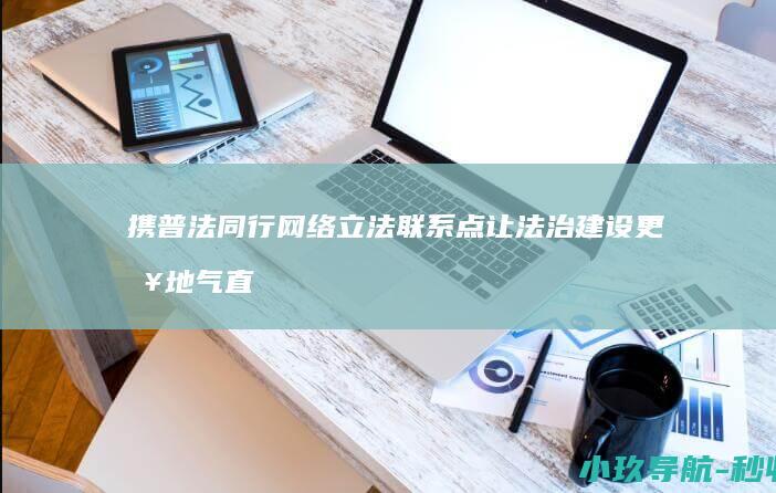 携普法同行 网络立法联系点让法治建设更接地气 直通车 法润三晋 e法同行丨立法