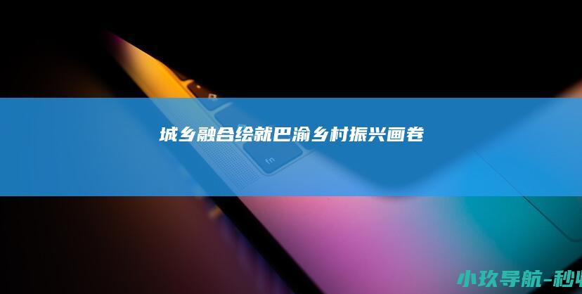 城乡融合绘就巴渝乡村振兴画卷
