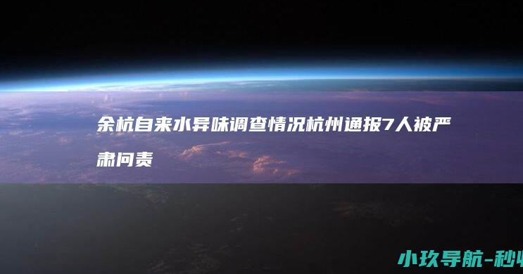余杭自来水异味 调查情况 杭州通报 7人被严肃问责