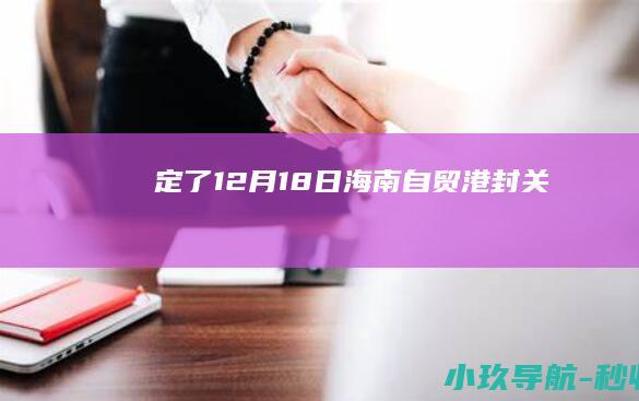 定了！12月18日海南自贸港封关