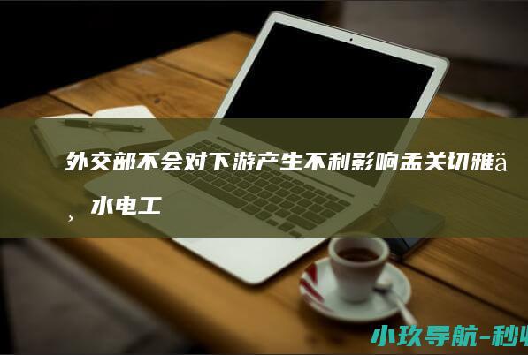 外交部 不会对下游产生不利影响 孟关切雅下水电工程 印