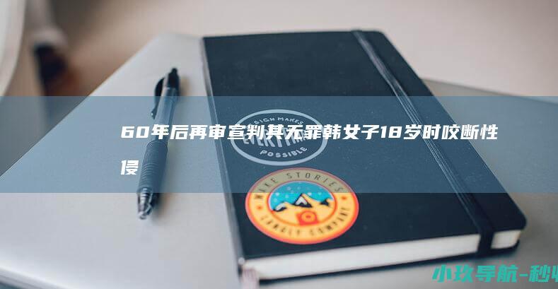 60年后再审宣判其无罪 韩女子18岁时咬断性侵者舌头被判刑 检方主动承认错误并谢罪