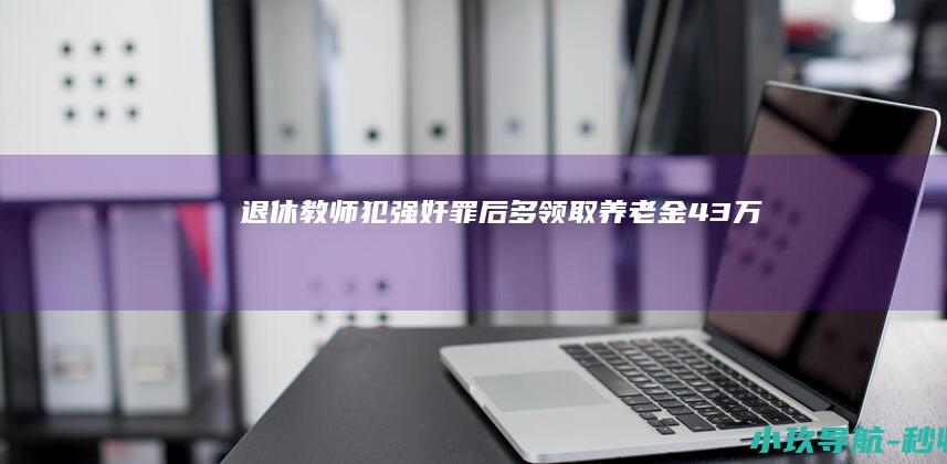 退休教师犯强奸罪后 多领取养老金4.3万