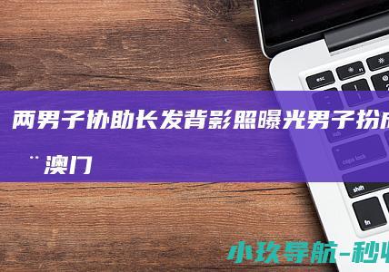 两男子协助！长发背影照曝光 男子扮成女性在澳门卖淫